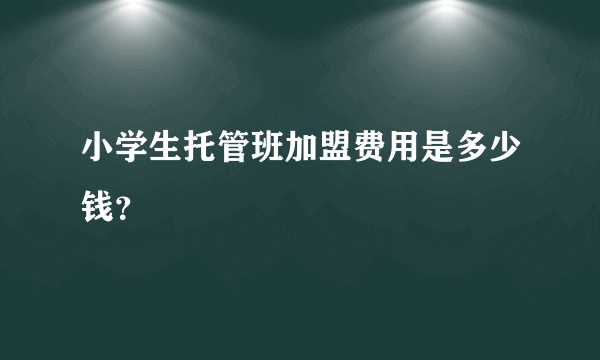 小学生托管班加盟费用是多少钱？