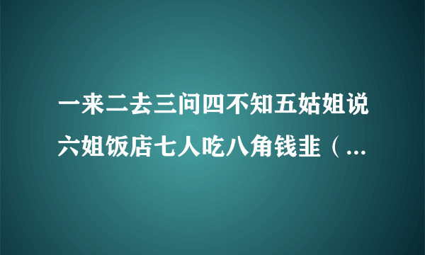 一来二去三问四不知五姑姐说六姐饭店七人吃八角钱韭（九）菜十分美味。求下联！