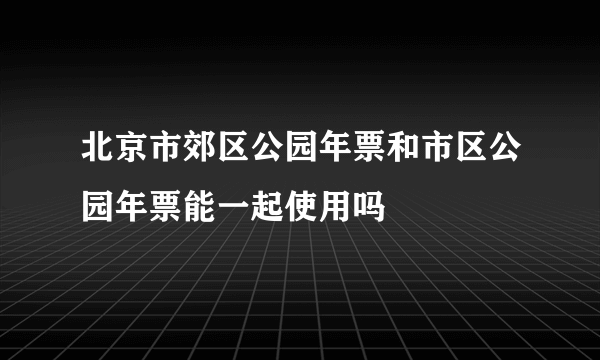 北京市郊区公园年票和市区公园年票能一起使用吗