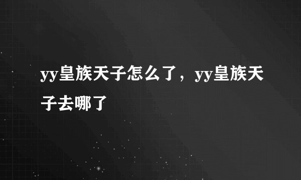 yy皇族天子怎么了，yy皇族天子去哪了