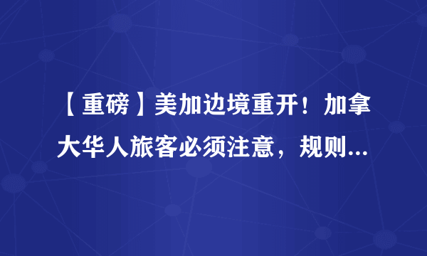 【重磅】美加边境重开！加拿大华人旅客必须注意，规则大变更！