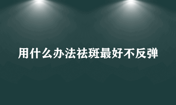 用什么办法祛斑最好不反弹