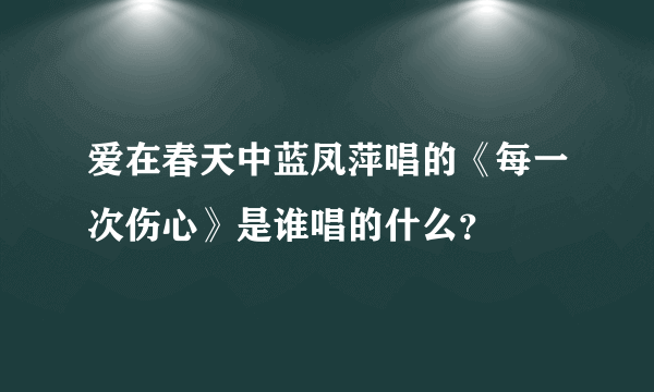 爱在春天中蓝凤萍唱的《每一次伤心》是谁唱的什么？