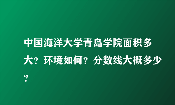 中国海洋大学青岛学院面积多大？环境如何？分数线大概多少？