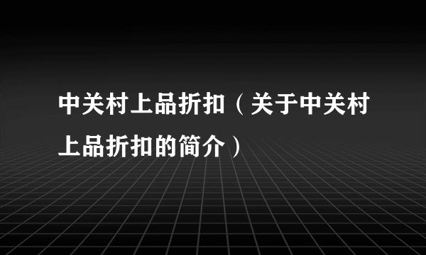 中关村上品折扣（关于中关村上品折扣的简介）