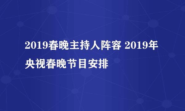 2019春晚主持人阵容 2019年央视春晚节目安排