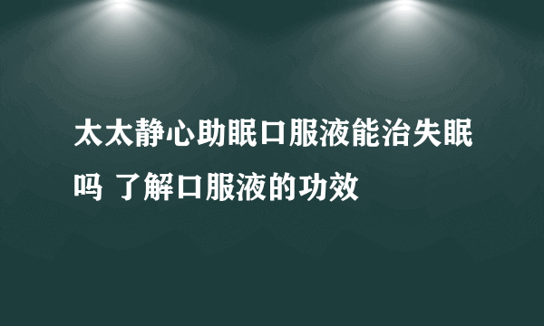 太太静心助眠口服液能治失眠吗 了解口服液的功效