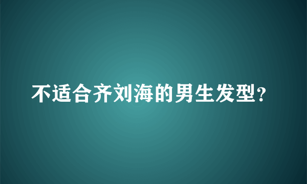 不适合齐刘海的男生发型？