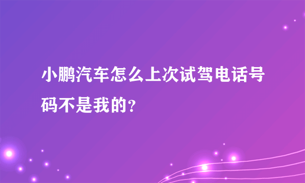 小鹏汽车怎么上次试驾电话号码不是我的？