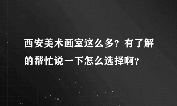 西安美术画室这么多？有了解的帮忙说一下怎么选择啊？