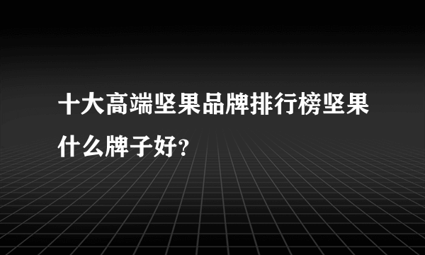 十大高端坚果品牌排行榜坚果什么牌子好？