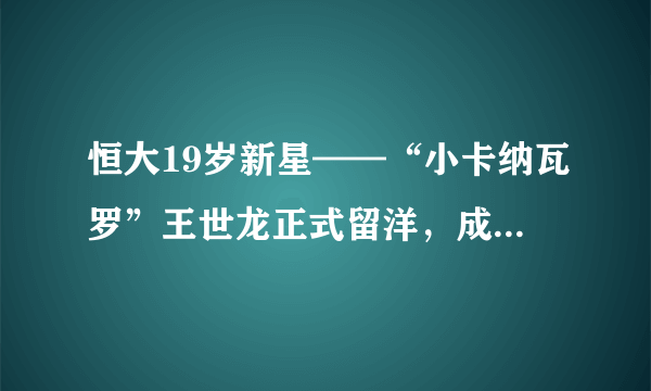 恒大19岁新星——“小卡纳瓦罗”王世龙正式留洋，成为恒大留洋第五人，他实力如何？