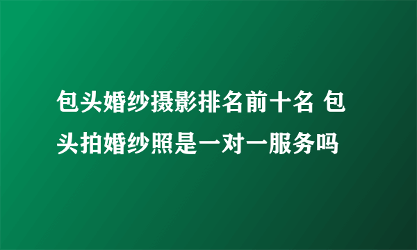 包头婚纱摄影排名前十名 包头拍婚纱照是一对一服务吗