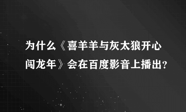 为什么《喜羊羊与灰太狼开心闯龙年》会在百度影音上播出？