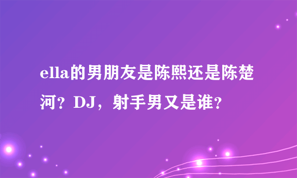 ella的男朋友是陈熙还是陈楚河？DJ，射手男又是谁？