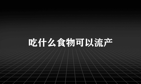 吃什么食物可以流产