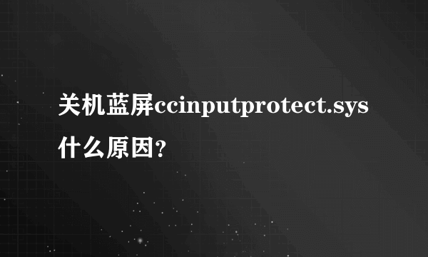 关机蓝屏ccinputprotect.sys什么原因？