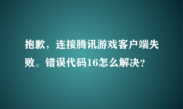 抱歉，连接腾讯游戏客户端失败。错误代码16怎么解决？