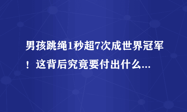 男孩跳绳1秒超7次成世界冠军！这背后究竟要付出什么样的代价？