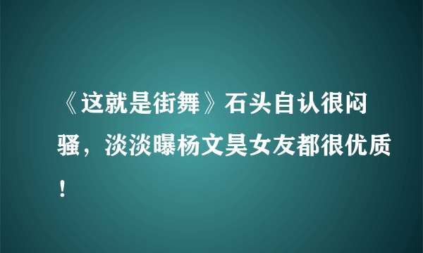 《这就是街舞》石头自认很闷骚，淡淡曝杨文昊女友都很优质！