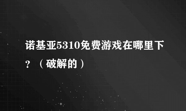 诺基亚5310免费游戏在哪里下？（破解的）