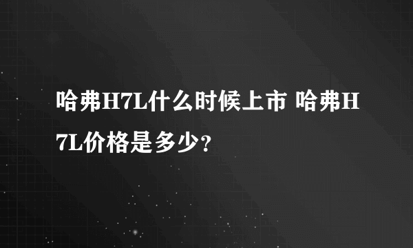 哈弗H7L什么时候上市 哈弗H7L价格是多少？