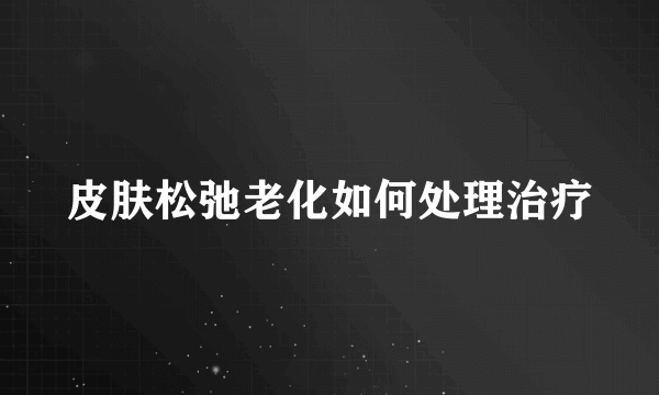 皮肤松弛老化如何处理治疗