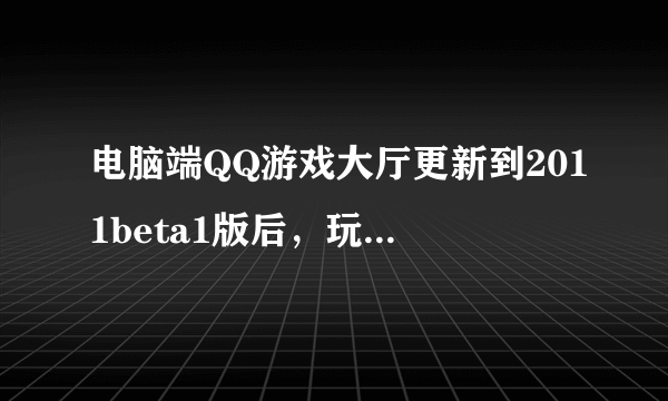 电脑端QQ游戏大厅更新到2011beta1版后，玩两把游戏就自动关闭，vista系统