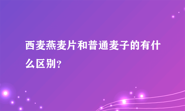 西麦燕麦片和普通麦子的有什么区别？