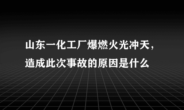 山东一化工厂爆燃火光冲天，造成此次事故的原因是什么