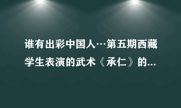 谁有出彩中国人…第五期西藏学生表演的武术《承仁》的背景音乐…有的请发给我…谢谢