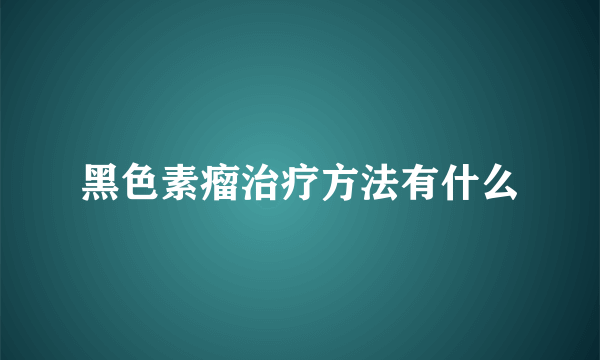 黑色素瘤治疗方法有什么