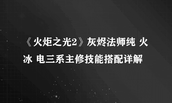 《火炬之光2》灰烬法师纯 火 冰 电三系主修技能搭配详解