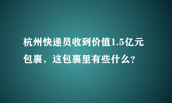 杭州快递员收到价值1.5亿元包裹，这包裹里有些什么？