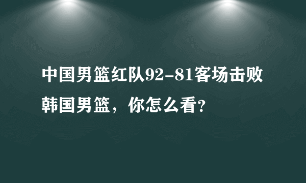 中国男篮红队92-81客场击败韩国男篮，你怎么看？