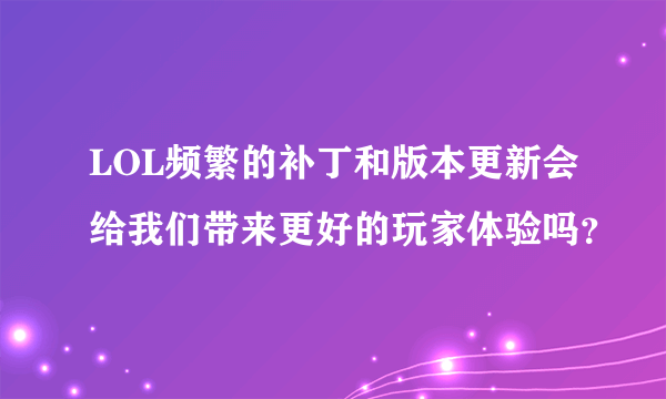 LOL频繁的补丁和版本更新会给我们带来更好的玩家体验吗？