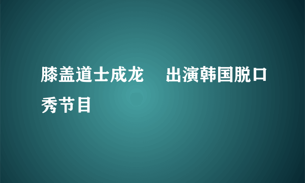 膝盖道士成龙    出演韩国脱口秀节目