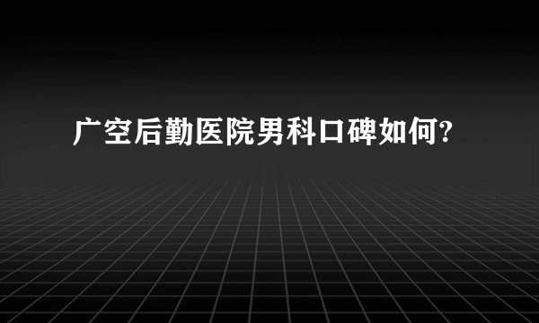 广空后勤医院男科口碑如何?