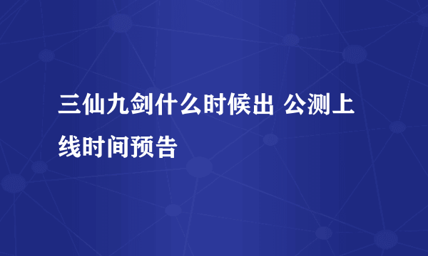 三仙九剑什么时候出 公测上线时间预告