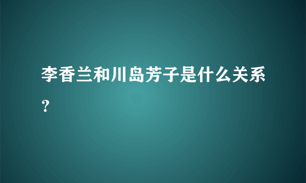 李香兰和川岛芳子是什么关系？