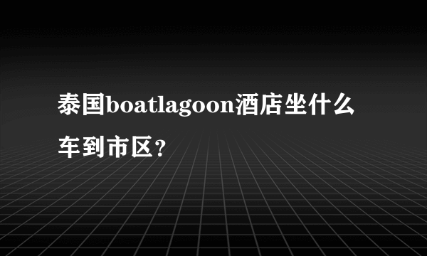 泰国boatlagoon酒店坐什么车到市区？