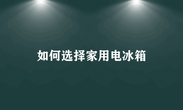 如何选择家用电冰箱