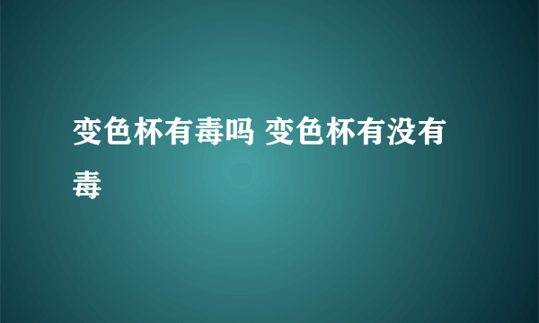 变色杯有毒吗 变色杯有没有毒