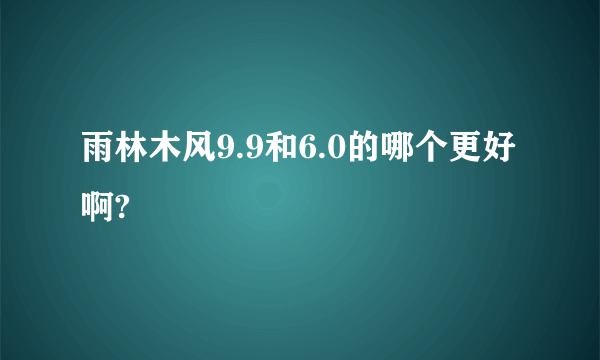 雨林木风9.9和6.0的哪个更好啊?