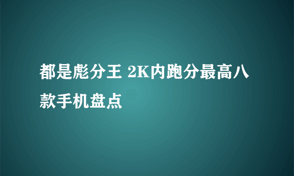 都是彪分王 2K内跑分最高八款手机盘点