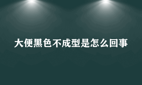 大便黑色不成型是怎么回事