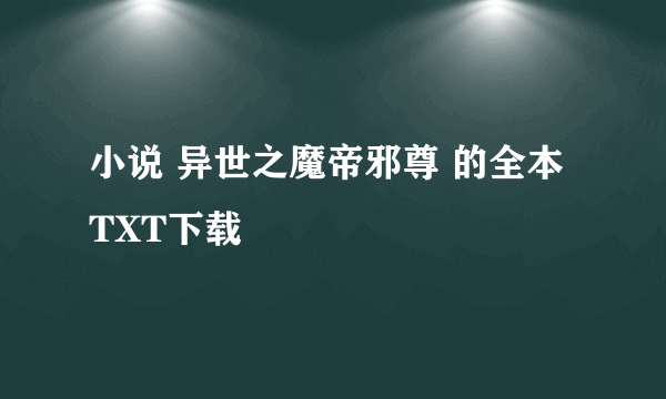 小说 异世之魔帝邪尊 的全本TXT下载