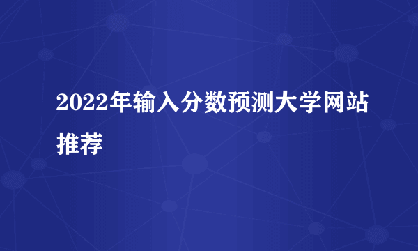 2022年输入分数预测大学网站推荐