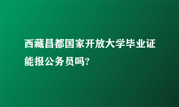 西藏昌都国家开放大学毕业证能报公务员吗?