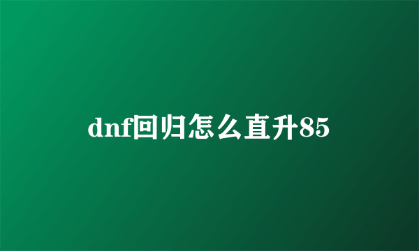 dnf回归怎么直升85